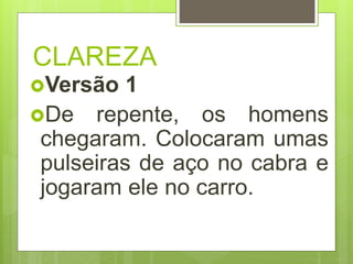 CLAREZA
Versão 1
De repente, os homens
chegaram. Colocaram umas
pulseiras de aço no cabra e
jogaram ele no carro.
 