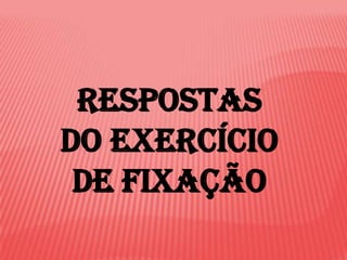 respostas
Do exercício
 de fixação
 
