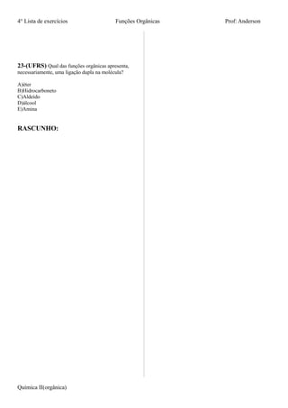 4° Lista de exercícios Funções Orgânicas Prof: Anderson
23-(UFRS) Qual das funções orgânicas apresenta,
necessariamente, uma ligação dupla na molécula?
A)éter
B)Hidrocarboneto
C)Aldeído
D)álcool
E)Amina
RASCUNHO:
Química II(orgânica)
 