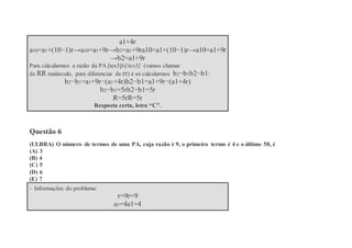 a1+4r
a10=a1+(10−1)r→a10=a1+9r→b2=a1+9ra10=a1+(10−1)r→a10=a1+9r
→b2=a1+9r
Para calcularmos a razão da PA [tex3]b[/tex3] (vamos chamar
de RR maiúsculo, para diferenciar de rr) é só calcularmos b2−b1b2−b1:
b2−b1=a1+9r−(a1+4r)b2−b1=a1+9r−(a1+4r)
b2−b1=5rb2−b1=5r
R=5rR=5r
Resposta certa, letra “C”.
Questão 6
(ULBRA) O número de termos de uma PA, cuja razão é 9, o primeiro termo é 4 e o último 58, é
(A) 3
(B) 4
(C) 5
(D) 6
(E) 7
– Informações do problema:
r=9r=9
a1=4a1=4
 
