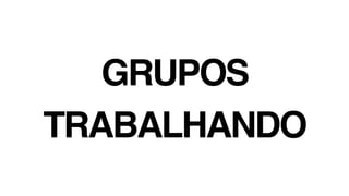 GRUPOS
TRABALHANDO
 