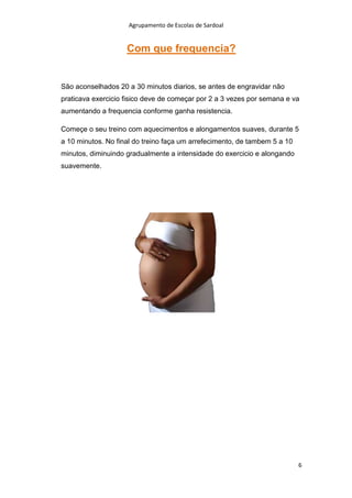 Agrupamento de Escolas de Sardoal

Com que frequencia?

São aconselhados 20 a 30 minutos diarios, se antes de engravidar não
praticava exercicio fisico deve de começar por 2 a 3 vezes por semana e va
aumentando a frequencia conforme ganha resistencia.
Começe o seu treino com aquecimentos e alongamentos suaves, durante 5
a 10 minutos. No final do treino faça um arrefecimento, de tambem 5 a 10
minutos, diminuindo gradualmente a intensidade do exercicio e alongando
suavemente.

6

 
