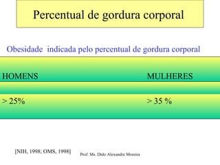 Percentual de gordura corporal  [NIH, 1998; OMS, 1998] Obesidade  indicada pelo percentual de gordura corporal  MULHERES  > 35 %  > 25%  HOMENS 
