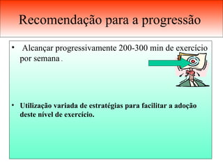 Recomendação para a progressão  Alcançar progressivamente 200-300 min de exercício por semana  . Utilização variada de estratégias para facilitar a adoção deste nível de exercício. 