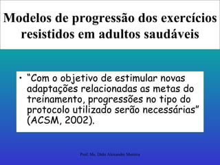 Modelos de progressão dos exercícios resistidos em adultos saudáveis “ Com o objetivo de estimular novas adaptações relacionadas as metas do treinamento, progressões no tipo do protocolo utilizado serão necessárias” (ACSM, 2002). 