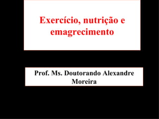 Exercício, nutrição e emagrecimento Prof. Ms. Doutorando Alexandre Moreira 