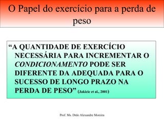 O Papel do exercício para a perda de peso “ A QUANTIDADE DE EXERCÍCIO  NECESSÁRIA PARA INCREMENTAR O  CONDICIONAMENTO  PODE SER DIFERENTE DA ADEQUADA PARA O SUCESSO DE LONGO PRAZO NA PERDA DE PESO”   ( Jakicic et al., 2001 ) 