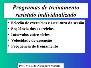 Programas de treinamento resistido individualizado Seleção de exercícios e estrutura da sessão Seqüência dos exercícios  Intervalos entre séries  Velocidade de execução Freqüência de treinamento Prof. Ms. Ddo Alexandre Moreira 