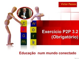 Exercício P2P 3.2
(Obrigatório)
Victor Passos
Educação num mundo conectado
 