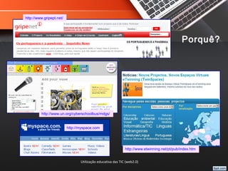 Utilização educativa das TIC (web2.0)
http://myspace.com
http://www.un.org/cyberschoolbus/mdgs/
http://www.gripept.net/
http://www.etwinning.net/pt/pub/index.htm
Porquê?
 