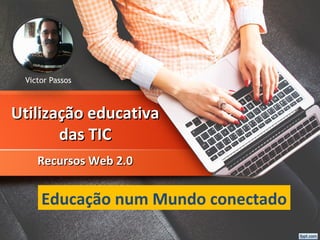 Utilização educativaUtilização educativa
das TICdas TIC
Recursos Web 2.0Recursos Web 2.0
Victor Passos
Educação num Mundo conectado
 