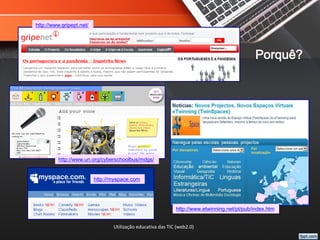 Utilização educativa das TIC (web2.0)
http://myspace.com
http://www.un.org/cyberschoolbus/mdgs/
http://www.gripept.net/
http://www.etwinning.net/pt/pub/index.htm
Porquê?
 