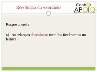 Resolução do exercício


Resposta certa:

a) As crianças descobrem mundos fascinantes na
leitura.
 