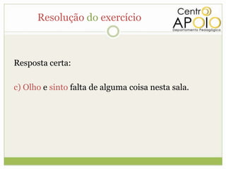 Resolução do exercício



Resposta certa:

c) Olho e sinto falta de alguma coisa nesta sala.
 