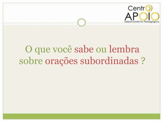 O que você sabe ou lembra
sobre orações subordinadas ?
 