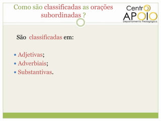 Como são classificadas as orações
        subordinadas ?


 São classificadas em:

 Adjetivas;
 Adverbiais;
 Substantivas.
 