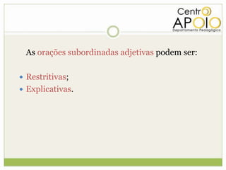 As orações subordinadas adjetivas podem ser:

 Restritivas;
 Explicativas.
 