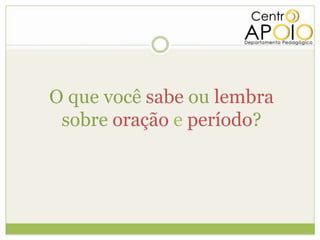 O que você sabe ou lembra
 sobre oração e período?
 