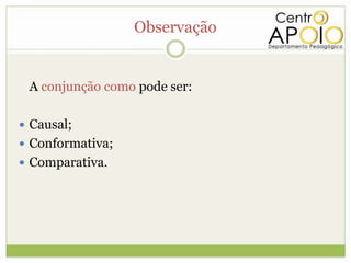 Observação


 A conjunção como pode ser:

 Causal;
 Conformativa;
 Comparativa.
 
