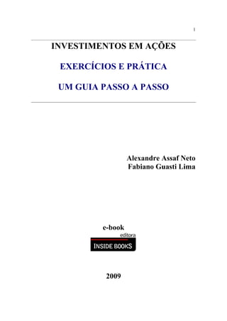 1
INVESTIMENTOS EM AÇÕES
EXERCÍCIOS E PRÁTICA
UM GUIA PASSO A PASSO
Alexandre Assaf Neto
Fabiano Guasti Lima
e-book
2009
 