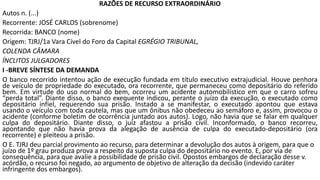 RAZÕES DE RECURSO EXTRAORDINÁRIO
Autos n. (...)
Recorrente: JOSÉ CARLOS (sobrenome)
Recorrida: BANCO (nome)
Origem: TJRJ/1a Vara Cível do Foro da Capital EGRÉGIO TRIBUNAL,
COLENDA CÂMARA
ÍNCLITOS JULGADORES
I -BREVE SÍNTESE DA DEMANDA
O banco recorrido intentou ação de execução fundada em título executivo extrajudicial. Houve penhora
de veículo de propriedade do executado, ora recorrente, que permaneceu como depositário do referido
bem. Em virtude do uso normal do bem, ocorreu um acidente automobilístico em que o carro sofreu
“perda total”. Diante disso, o banco exequente indicou, perante o juízo da execução, o executado como
depositário infiel, requerendo sua prisão. Instado a se manifestar, o executado apontou que estava
usando o veículo com toda cautela, mas que um ônibus não obedeceu ao semáforo e, assim, provocou o
acidente (conforme boletim de ocorrência juntado aos autos). Logo, não havia que se falar em qualquer
culpa do depositário. Diante disso, o juiz afastou a prisão civil. Inconformado, o banco recorreu,
apontando que não havia prova da alegação de ausência de culpa do executado-depositário (ora
recorrente) e pleiteou a prisão.
O E. TJRJ deu parcial provimento ao recurso, para determinar a devolução dos autos à origem, para que o
juízo de 1º grau produza prova a respeito da suposta culpa do depositário no evento. E, por via de
consequência, para que avalie a possibilidade de prisão civil. Opostos embargos de declaração desse v.
acórdão, o recurso foi negado, ao argumento de objetivo de alteração da decisão (indevido caráter
infringente dos embargos).
 