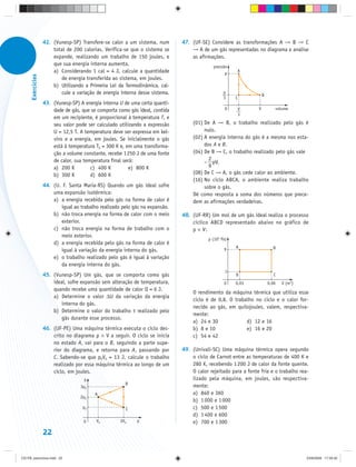 42. (Vunesp-SP) Transfere-se calor a um sistema, num       47. (UF-SE) Considere as transformações A → B → C
                       total de 200 calorias. Verifica-se que o sistema se        → A de um gás representadas no diagrama e analise
                       expande, realizando um trabalho de 150 joules, e           as afirmações.
                       que sua energia interna aumenta.                                     pressão
                       a) Considerando 1 cal = 4 J, calcule a quantidade                          p
                                                                                                      A
      Exercícios




                          de energia transferida ao sistema, em joules.
                       b) Utilizando a Primeira Lei da Termodinâmica, cal-
                          cule a variação de energia interna desse sistema.                      p
                                                                                                                    B
                                                                                                 3    C
                   43. (Vunesp-SP) A energia interna U de uma certa quanti-
                       dade de gás, que se comporta como gás ideal, contida                      0     V        V          volume
                                                                                                       3
                       em um recipiente, é proporcional à temperatura T, e
                       seu valor pode ser calculado utilizando a expressão        (01) De A → B, o trabalho realizado pelo gás é
                       U = 12,5 T. A temperatura deve ser expressa em kel-             nulo.
                       vins e a energia, em joules. Se inicialmente o gás         (02) A energia interna do gás é a mesma nos esta-
                       está à temperatura T0 = 300 K e, em uma transforma-             dos A e B.
                       ção a volume constante, recebe 1 250 J de uma fonte        (04) De B → C, o trabalho realizado pelo gás vale
                       de calor, sua temperatura final será:                             2
                                                                                       – pV.
                       a) 200 K         c) 400 K          e) 800 K                       9
                       b) 300 K         d) 600 K                                  (08) De C → A, o gás cede calor ao ambiente.
                                                                                  (16) No ciclo ABCA, o ambiente realiza trabalho
                   44. (U. F. Santa Maria-RS) Quando um gás ideal sofre                sobre o gás.
                       uma expansão isotérmica:                                   Dê como resposta a soma dos números que prece-
                       a) a energia recebida pelo gás na forma de calor é         dem as afirmações verdadeiras.
                          igual ao trabalho realizado pelo gás na expansão.
                       b) não troca energia na forma de calor com o meio      48. (UF-RR) Um mol de um gás ideal realiza o processo
                          exterior.                                               cíclico ABCD representado abaixo no gráfico de
                       c) não troca energia na forma de trabalho com o            p × V:
                          meio exterior.
                                                                                         p (105 Pa)
                       d) a energia recebida pelo gás na forma de calor é
                                                                                                      A                   B
                          igual à variação da energia interna do gás.                            9
                       e) o trabalho realizado pelo gás é igual à variação
                          da energia interna do gás.
                                                                                                  1
                   45. (Vunesp-SP) Um gás, que se comporta como gás                                   D                    C
                       ideal, sofre expansão sem alteração de temperatura,                       0    0,03              0,06   V (m3)
                       quando recebe uma quantidade de calor Q = 6 J.
                                                                                  O rendimento da máquina térmica que utiliza esse
                       a) Determine o valor ΔU da variação da energia
                                                                                  ciclo é de 0,8. O trabalho no ciclo e o calor for-
                           interna do gás.
                                                                                  necido ao gás, em quilojoules, valem, respectiva-
                       b) Determine o valor do trabalho τ realizado pelo
                                                                                  mente:
                           gás durante esse processo.
                                                                                  a) 24 e 30             d) 12 e 16
                   46. (UF-PE) Uma máquina térmica executa o ciclo des-           b) 8 e 10              e) 16 e 20
                       crito no diagrama p × V a seguir. O ciclo se inicia        c) 54 e 42
                       no estado A, vai para o B, seguindo a parte supe-
                       rior do diagrama, e retorna para A, passando por       49. (Univali-SC) Uma máquina térmica opera segundo
                       C. Sabendo-se que p0V0 = 13 J, calcule o trabalho          o ciclo de Carnot entre as temperaturas de 400 K e
                       realizado por essa máquina térmica ao longo de um          280 K, recebendo 1 200 J de calor da fonte quente.
                       ciclo, em joules.                                          O calor rejeitado para a fonte fria e o trabalho rea-
                                     p                                            lizado pela máquina, em joules, são respectiva-
                                                       B
                                   3p0                                            mente:
                                          A                                       a) 840 e 360
                                   2p0
                                                                                  b) 1 000 e 1 000
                                    p0                 C                          c) 500 e 1 500
                                                                                  d) 1 400 e 600
                                     0    V0         3V0    V                     e) 700 e 1 300
                   22


CD-FB_exercícios.indd 22                                                                                                                23/9/2009 17:29:32
 