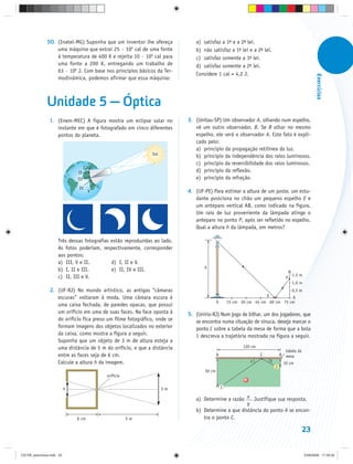 50. (Inatel-MG) Suponha que um inventor lhe ofereça            a) satisfaz a 1d e a 2d lei.
                   uma máquina que extrai 25 · 106 cal de uma fonte           b) não satisfaz a 1d lei e a 2d lei.
                   à temperatura de 400 K e rejeita 10 · 106 cal para         c) satisfaz somente a 1d lei.
                   uma fonte a 200 K, entregando um trabalho de               d) satisfaz somente a 2d lei.
                   63 · 106 J. Com base nos princípios básicos da Ter-
                                                                              Considere 1 cal = 4,2 J.




                                                                                                                                                            Exercícios
                   modinâmica, podemos afirmar que essa máquina:



               Unidade 5 — Óptica
                1. (Enem-MEC) A figura mostra um eclipse solar no          3. (Unitau-SP) Um observador A, olhando num espelho,
                   instante em que é fotografado em cinco diferentes          vê um outro observador, B. Se B olhar no mesmo
                   pontos do planeta.                                         espelho, ele verá o observador A. Este fato é expli-
                                                                              cado pelo:
                                                                              a) princípio da propagação retilínea da luz.
                                                               Sol
                                                                              b) princípio da independência dos raios luminosos.
                                                                              c) princípio da reversibilidade dos raios luminosos.
                                     I
                               II                                             d) princípio da reflexão.
                               III                                            e) princípio da refração.
                                IV
                                         V                                 4. (UF-PE) Para estimar a altura de um poste, um estu-
                                                                              dante posiciona no chão um pequeno espelho E e
                                                                              um anteparo vertical AB, como indicado na figura.
                                                                              Um raio de luz proveniente da lâmpada atinge o
                                                                              anteparo no ponto P, após ser refletido no espelho.
                                                                              Qual a altura h da lâmpada, em metros?

                     Três dessas fotografias estão reproduzidas ao lado.
                     As fotos poderiam, respectivamente, corresponder
                     aos pontos:
                     a) III, V e II.         d) I, II e V.
                                                                                  h
                     b) I, II e III.         e) II, IV e III.                                                                            B
                     c) II, III e V.                                                                                                         1,5 m
                                                                                                                                     P
                                                                                                                                             1,0 m
                2. (UF-RJ) No mundo artístico, as antigas “câmaras                                                                           0,5 m
                   escuras” voltaram à moda. Uma câmara escura é                                                      E       A
                                                                                          0       15 cm 30 cm 45 cm 60 cm 75 cm
                   uma caixa fechada, de paredes opacas, que possui
                   um orifício em uma de suas faces. Na face oposta à      5. (Unirio-RJ) Num jogo de bilhar, um dos jogadores, que
                   do orifício fica preso um filme fotográfico, onde se       se encontra numa situação de sinuca, deseja marcar o
                   formam imagens dos objetos localizados no exterior         ponto C sobre a tabela da mesa de forma que a bola
                   da caixa, como mostra a figura a seguir.                   1 descreva a trajetória mostrada na figura a seguir.
                   Suponha que um objeto de 3 m de altura esteja a
                   uma distância de 5 m do orifício, e que a distância                                   120 cm
                                                                                                                                    tabela da
                   entre as faces seja de 6 cm.                                           A                       C               B mesa
                                                                                                            x             y
                   Calcule a altura h da imagem.                                                                                    10 cm
                                                                                                                              2
                                                                                  50 cm
                                             orifício

                           h                                         3m                       1

                                                                              a) Determine a razão x . Justifique sua resposta.
                                                                                                    y
                                                                              b) Determine a que distância do ponto A se encon-
                               6 cm                     5m                       tra o ponto C.

                                                                                                                                                 23


CD-FB_exercícios.indd 23                                                                                                                             23/9/2009 17:29:32
 