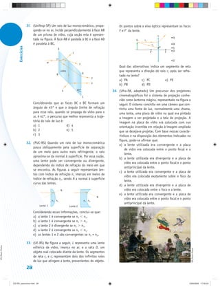 31. (Unifesp-SP) Um raio de luz monocromático, propa-                    Os pontos sobre o eixo óptico representam os focos
                                          gando-se no ar, incide perpendicularmente à face AB                  F e F da lente.
                                          de um prisma de vidro, cuja seção reta é apresen-                                                     L
                                                                                                                                                            A
                                          tada na figura. A face AB é paralela à DC e a face AD                             O     r1
                                          é paralela à BC.                                                                                 r2               B
                         Exercícios




                                                                                                                                                    P       C
                                                             A
                                                                                                                                       F                F   D
                                                                           1

                                                                                                                                                            E
                                                    ar
                                                                                   2
                                                                                                               Qual das alternativas indica um segmento de reta
                                                                 vidro                                         que representa a direção do raio r2 após ser refra-
                                                            B                          D
                                                                                                               tado na lente?
                                                                                                   3
                                                                                                               a) PA           c) PC           e) PE
                                                                                                   4
                                                                                                               b) PB           d) PD
                                                                  5            45°                         34. (Ufra-PA, adaptado) Um precursor dos projetores
                                                                                       C                       cinematográficos foi o sistema de projeção conhe-
                                                                                                               cido como lanterna mágica, representado na figura a
                                           Considerando que as faces DC e BC formam um                         seguir. O sistema consistia em uma câmera que con-
                                           ângulo de 45° e que o ângulo limite de refração                     tinha uma fonte de luz, normalmente uma chama,
                                           para esse raio, quando se propaga do vidro para o                   uma lente, uma placa de vidro na qual era pintada
                                           ar, é 42°, o percurso que melhor representa a traje-                a imagem a ser projetada e a tela de projeção. A
                                           tória do raio de luz é:                                             imagem na placa de vidro era colocada com sua
                                           a) 1                    d) 4                                        orientação invertida em relação à imagem ampliada
                                           b) 2                    e) 5                                        que se desejava projetar. Com base nessas caracte-
                                           c) 3                                                                rísticas e na disposição dos elementos indicados na
                                                                                                               figura, pode-se afirmar que:
                                      32. (PUC-RS) Quando um raio de luz monocromática
                                                                                                               a) a lente utilizada era convergente e a placa
                                          passa obliquamente pela superfície de separação
                                                                                                                   de vidro era colocada entre o ponto focal e a
                                          de um meio para outro mais refringente, o raio
                                                                                                                   lente.
                                          aproxima-se da normal à superfície. Por essa razão,
                                                                                                               b) a lente utilizada era divergente e a placa de
                                          uma lente pode ser convergente ou divergente,
                                                                                                                   vidro era colocada entre o ponto focal e o ponto
                                          dependendo do índice de refração do meio em que
                                                                                                                   antiprincipal da lente.
                                          se encontra. As figuras a seguir representam len-
                                                                                                               c) a lente utilizada era convergente e a placa de
                                          tes com índice de refração n1 imersas em meios de
                                                                                                                   vidro era colocada exatamente sobre o foco da
                                          índice de refração n2, sendo N a normal à superfície
                                                                                                                   lente.
                                          curva das lentes.
                                                                                                               d) a lente utilizada era divergente e a placa de
                                                                 N                                                 vidro era colocada entre o foco e a lente.
                                                                                                               e) a lente utilizada era convergente e a placa de
                                                                                                       N
                                                                                                                   vidro era colocada entre o ponto focal e o ponto
                                                         n1 n2                             n1 n2
                                                                                                                   antiprincipal da lente.
                                               Lente 1                   Lente 2

                                           Considerando essas informações, conclui-se que:
                                           a) a lente 1 é convergente se n2 n1.
                                           b) a lente 1 é convergente se n2 n1.
                                           c) a lente 2 é divergente se n2 n1.
                                           d) a lente 2 é convergente se n2 n1.
                                           e) as lentes 1 e 2 são convergentes se n1 = n2.

                                      33. (UF-RS) Na figura a seguir, L representa uma lente
SPL/Stock Photos




                                          esférica de vidro, imersa no ar, e a seta O, um
                                                                                                                                                                      SPL/Stock Photos




                                          objeto real colocado diante da lente. Os segmentos
                                          de reta r1 e r2 representam dois dos infinitos raios
                                          de luz que atingem a lente, provenientes do objeto.

                                      28


                   CD-FB_exercícios.indd 28                                                                                                                       23/9/2009 17:30:23
 