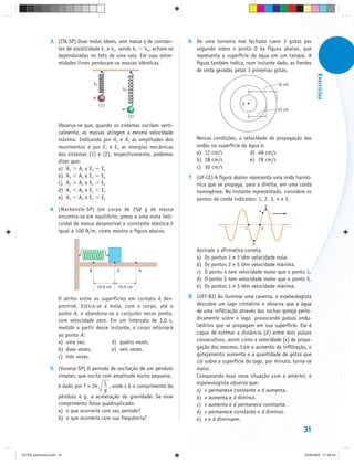 3. (ITA-SP) Duas molas ideais, sem massa e de constan-   6. De uma torneira mal fechada caem 3 gotas por
                   tes de elasticidade k1 e k2, sendo k1 k2, acham-se       segundo sobre o ponto O da figura abaixo, que
                   dependuradas no teto de uma sala. Em suas extre-         representa a superfície da água em um tanque. A
                   midades livres penduram-se massas idênticas.             figura também indica, num instante dado, as frentes
                                                                            de onda geradas pelas 3 primeiras gotas.




                                                                                                                                    Exercícios
                                      k1                                                                             16 cm
                                                        k2

                                      m
                                           (1)                                                   O
                                                        m                                                            10 cm
                                                             (2)

                     Observa-se que, quando os sistemas oscilam verti-
                     calmente, as massas atingem a mesma velocidade
                     máxima. Indicando por A1 e A2 as amplitudes dos        Nessas condições, a velocidade de propagação das
                     movimentos e por E1 e E2 as energias mecânicas         ondas na superfície da água é:
                     dos sistemas (1) e (2), respectivamente, podemos       a) 12 cm/s              d) 48 cm/s
                     dizer que:                                             b) 18 cm/s              e) 78 cm/s
                     a) A1 A2 e E1 E2                                       c) 30 cm/s
                     b) A1 A2 e E1 E2                                    7. (UF-CE) A figura abaixo representa uma onda harmô-
                     c) A1 A2 e E1 E2                                       nica que se propaga, para a direita, em uma corda
                     d) A1 A2 e E1 E2                                       homogênea. No instante representado, considere os
                     e) A1 A2 e E1 E2                                       pontos da corda indicados: 1, 2, 3, 4 e 5.
                                                                                                                 5
                4. (Mackenzie-SP) Um corpo de 250 g de massa                                                 4
                   encontra-se em equilíbrio, preso a uma mola heli-
                   coidal de massa desprezível e constante elástica k
                                                                                                     1       3
                   igual a 100 N/m, como mostra a figura abaixo.

                                                                                                         2
                                                                            Assinale a afirmativa correta.
                                                                            a) Os pontos 1 e 3 têm velocidade nula.
                                                                            b) Os pontos 2 e 5 têm velocidade máxima.
                                  B                 O              A        c) O ponto 4 tem velocidade maior que o ponto 1.
                                                                            d) O ponto 2 tem velocidade maior que o ponto 3.
                                          10,0 cm   10,0 cm                 e) Os pontos 1 e 3 têm velocidade máxima.

                     O atrito entre as superfícies em contato é des-     8. (UFF-RJ) Ao iluminar uma caverna, o espeleologista
                     prezível. Estica-se a mola, com o corpo, até o         descobre um lago cristalino e observa que a água
                     ponto A, e abandona-se o conjunto nesse ponto,         de uma infiltração através das rochas goteja perio-
                     com velocidade zero. Em um intervalo de 1,0 s,         dicamente sobre o lago, provocando pulsos ondu-
                     medido a partir desse instante, o corpo retornará      latórios que se propagam em sua superfície. Ele é
                     ao ponto A:                                            capaz de estimar a distância (d) entre dois pulsos
                     a) uma vez.            d) quatro vezes.                consecutivos, assim como a velocidade (v) de propa-
                     b) duas vezes.         e) seis vezes.                  gação dos mesmos. Com o aumento da infiltração, o
                     c) três vezes.                                         gotejamento aumenta e a quantidade de gotas que
                                                                            cai sobre a superfície do lago, por minuto, torna-se
                5. (Vunesp-SP) O período de oscilação de um pêndulo         maior.
                   simples, que oscila com amplitude muito pequena,         Comparando essa nova situação com a anterior, o
                                        L                                   espeleologista observa que:
                   é dado por T = 2π      , onde L é o comprimento do
                                        g                                   a) v permanece constante e d aumenta.
                   pêndulo e g, a aceleração da gravidade. Se esse          b) v aumenta e d diminui.
                   comprimento fosse quadruplicado:                         c) v aumenta e d permanece constante.
                   a) o que ocorreria com seu período?                      d) v permanece constante e d diminui.
                   b) o que ocorreria com sua frequência?                   e) v e d diminuem.

                                                                                                                             31


CD-FB_exercícios.indd 31                                                                                                     23/9/2009 17:30:24
 