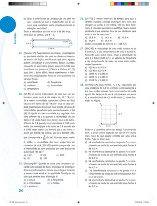 b) Qual a velocidade de propagação do som no          26. (UF-PE) O menor intervalo de tempo para que o
                           aço, sabendo-se que o trabalhador em B, ao             cérebro humano consiga distinguir dois sons que
                           ouvir uma marretada, sente simultaneamente as          chegam ao ouvido é, em média, 100 ms. Esse fenô-
                           vibrações no trilho?                                   meno é chamado persistência auditiva. Qual a menor
                        Dado: a velocidade do som no ar é de 340 m/s.             distância a que podemos ficar de um obstáculo para
      Exercícios




                        Para fazer as contas, use π = 3.                          ouvir o eco de nossa voz?
                                                3 300 m                           a) 16,5 m       c) 18,5 m        e) 20,5 m
                                  A
                                                              255 m               b) 17,5 m       d) 19,5 m
                          510 m                                                   Dado: velocidade do som no ar = 330 m/s.
                                  B             3 300 m                       27. (PUC-RS) A velocidade de uma onda sonora no ar
                                                                                  é 340 m/s, e seu comprimento de onda é 0,340 m.
                   23. (Vunesp-SP) Pesquisadores da Unesp, investigando
                                                                                  Passando para outro meio, onde a velocidade do
                       os possíveis efeitos do som no desenvolvimento
                                                                                  som é o dobro (680 m/s), os valores da frequência
                       de mudas de feijão, verificaram que sons agudos
                                                                                  e do comprimento de onda no novo meio serão,
                       podem prejudicar o crescimento dessas plantas,
                                                                                  respectivamente:
                       enquanto os sons mais graves aparentemente não
                                                                                  a) 400 Hz e 0,340 m
                       interferem no processo. [Ciência e Cultura 42 (7)
                                                                                  b) 500 Hz e 0,340 m
                       supl: 180-1, julho 1990]. Nesse experimento, o inte-
                                                                                  c) 1 000 Hz e 0,680 m
                       resse dos pesquisadores fixou-se principalmente na         d) 1 200 Hz e 0,680 m
                       variável física:                                           e) 1 360 Hz e 1,360 m
                       a) velocidade           d) frequência
                       b) umidade              e) intensidade                 28. (Unifesp-SP) Duas fontes, FA e FB, separadas por
                       c) temperatura                                             uma distância de 3,0 m, emitem, continuamente e
                                                                                  em fase, ondas sonoras com comprimentos de onda
                   24. (UF-RS) A menor intensidade de som que um ser              iguais. Um detector de som é colocado em um ponto
                       humano pode ouvir é da ordem de 10–16 W/cm2.               P, a uma distância de 4,0 m da fonte FA, como ilus-
                       Já a maior intensidade suportável (limiar da dor)          trado na figura.
                       situa-se em torno de 10–3 W/cm2. Usa-se uma uni-                          P
                       dade especial para expressar essa grande variação de
                       intensidades percebidas pelo ouvido humano: o bel
                       (B). O significado dessa unidade é o seguinte: dois                                           4,0 m
                       sons diferem de 1 B quando a intensidade de um
                       deles é 10 vezes maior (ou menor) que a do outro,
                       diferem de 2 B quando essa intensidade é 100 vezes
                                                                                                FA     3,0 m    FB
                       maior (ou menor) que a do outro, de 3 B quando ela
                       é 1 000 vezes maior (ou menor) que a do outro, e           Embora o aparelho detector esteja funcionando
                       assim por diante. Na prática, usa-se o decibel (dB),       bem, o sinal sonoro captado por ele em P é muito
                                            1                                     mais fraco do que aquele emitido por uma única
                       que corresponde a      do bel. Quantas vezes maior
                                           10                                     fonte. Pode-se dizer que:
                       é, então, a intensidade dos sons produzidos em             a) há interferência construtiva no ponto P e o com-
                       concertos de rock (110 dB) quando comparada com               primento de onda do som emitido pelas fontes é
                       a intensidade do som produzido por uma buzina de              de 5,0 m.
                       automóvel (90 dB)?                                         b) há interferência destrutiva no ponto P e o com-
                       a) 1,22          c) 20            e) 200                      primento de onda do som emitido pelas fontes é
                       b) 10            d) 100                                       de 3,0 m.
                                                                                  c) há interferência construtiva no ponto P e o com-
                   25. (Puccamp-SP) Quando se ouve uma orquestra to-                 primento de onda do som emitido pelas fontes é
                       cando uma sonata de Bach, consegue-se distinguir              de 4,0 m.
                       diversos instrumentos, mesmo que estejam tocando           d) há interferência construtiva no ponto P e o
                       a mesma nota musical. A qualidade fisiológica do              comprimento de onda do som emitido pelas fon-
                       som que permite essa distinção é:                             tes é de 2,0 m.
                       a) a altura.           d) a frequência.                    e) há interferência destrutiva no ponto P e o com-
                       b) a intensidade.      e) o timbre.                           primento de onda do som emitido pelas fontes é
                       c) a potência.                                                de 2,0 m.
                   34


CD-FB_exercícios.indd 34                                                                                                            23/9/2009 17:30:24
 