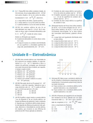 22. (U. F. Viçosa-MG) Uma esfera condutora isolada, de            2) O módulo do vetor campo elétrico num ponto a
                   5,0 cm de raio, cria um campo elétrico de 9,0 · 102 N/C          5,0 cm do centro do condutor vale 3,6 · 106 N/m.
                   num ponto situado a 10 cm do centro da esfera.                3) O trabalho necessário para deslocar uma carga
                                                N · m2                              q = –1,0 μC da superfície do condutor até o
                   Considerando K = 9,0 · 109            , determine:
                                                   C2                               infinito vale 9,0 · 10–2 J.




                                                                                                                                            Exercícios
                   a) a carga elétrica da esfera, suposta positiva;              4) O módulo do vetor campo elétrico na superfície
                   b) o campo elétrico a 4,0 cm do centro da esfera;                do condutor é nulo.
                   c) o potencial elétrico a 4,0 cm do centro da esfera.
                                                                             24. (Olimpíada Paulista de Física) Uma esfera metálica
               23. (UF-SE) Um condutor esférico de raio 10 cm                    de raio R1 = 5,0 cm está carregada com 4,0 · 10–3 C.
                   está eletrizado com carga Q = 1,0 μC. Ele é colo-             Outra esfera metálica, de raio R2 = 15,0 cm, está
                   cado no vácuo, onde a constante eletrostática vale            inicialmente descarregada. Se as duas esferas
                                      2
                   K = 9 · 109 N · 2m , isolado de outros corpos.                são conectadas eletricamente, podemos afirmar
                                   C                                             que:
                   Analise as afirmações que seguem.                             a) a carga total será igualmente distribuída entre
                   0) O potencial eletrostático no centro desse condu-               as duas esferas.
                       tor é nulo.                                               b) a carga da esfera maior será 1,0 · 10–3 C.
                   1) A carga em excesso no condutor está distribuída            c) a carga da esfera menor será 2,0 · 10–3 C.
                       em sua superfície e a densidade superficial de            d) a carga da esfera maior será 3,0 · 10–3 C.
                       carga vale, aproximadamente, 8,0 · 10–6 C/m2.             e) a carga da esfera menor será 3,0 · 10–3 C.




               Unidade 8 — Eletrodinâmica
                1. (UE-MA) Uma corrente elétrica com intensidade de                                   i (A)
                   8,0 A percorre um condutor metálico. A carga ele-
                                                                                           5,00
                   mentar é e = 1,6 · 10–19 C. Determine o tipo e o
                   número de partículas carregadas que atravessam                          3,75
                   uma seção transversal desse condutor, por segundo,                      2,50
                   e marque a opção correta:
                   a) Elétrons; 4,0 · 1019 partículas.                                     1,25
                   b) Elétrons; 5,0 · 1019 partículas.                                       0
                                                                                                  0      10   20   30   40   U (V)
                   c) Prótons; 4,0 · 1019 partículas.
                   d) Prótons; 5,0 · 1019 partículas.
                   e) Prótons num sentido e elétrons no outro;                4. (Unicamp-SP) Sabe-se que a resistência elétrica de
                      5,0 · 1019 partículas.                                     um fio cilíndrico é diretamente proporcional ao seu
                                                                                 comprimento e inversamente proporcional à área de
                2. (UF-GO) Pela seção reta de um fio passam 5,0 · 1018
                                                                                 sua seção transversal.
                   elétrons a cada dois segundos. Sabendo-se que a
                                                                                 a) O que acontece com a resistência elétrica do fio
                   carga elementar vale 1,6 · 10–19 C, pode-se afirmar
                                                                                    quando triplicamos o seu comprimento?
                   que a corrente que percorre o fio vale:
                                                                                 b) O que acontece com a resistência elétrica do fio
                   a) 500 mA               d) 400 mA
                                                                                    quando duplicamos o seu raio?
                   b) 800 mA               e) 320 mA
                   c) 160 mA
                                                                              5. (FEI-SP) O filamento de tungstênio de uma lâmpada
                3. (UF-PE) O gráfico a seguir mostra a corrente elétrica         tem resistência de 20 Ω. Sabendo que sua seção
                   i em um elemento X, de um circuito elétrico, em               transversal mede 1,1 · 10–4 mm2 e que a resistivi-
                   função da diferença de potencial U sobre o elemento                                              Ω · mm2
                                                                                 dade de tungstênio é 5,5 · 10–2             deter-
                   X. Supondo que a resistência elétrica deste elemen-                                                 m
                   to não dependa da diferença de potencial nele apli-           mine o comprimento do filamento.
                   cada, determine a intensidade da corrente elétrica,           a) 4 m                  d) 40 mm
                   em ampères, que circularia se uma diferença de                b) 4 mm                 e) 5 · 102 m
                   potencial de 96 V fosse aplicada ao elemento.                 c) 0,4 m

                                                                                                                                     39


CD-FB_exercícios.indd 39                                                                                                             23/9/2009 17:30:25
 