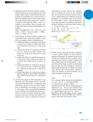 2. (Olimpíada Paulista de Física) Conforme sabemos,             construção de circuitos elétricos para ligar/des-
                   Einstein enunciou uma lei que relaciona massa com            ligar as lâmpadas dos postes de rua. Considere
                   energia. Dessa maneira, é possível dizer que ener-           que um circuito foi construído conforme a figura
                   gia pode ser armazenada sob a forma de massa. O              e que o cátodo é feito de um material com função
                   núcleo do elemento químico hélio (também conhe-              trabalho W = 3,0 eV (elétron-volt). Se um feixe de




                                                                                                                                                        Exercícios
                   cido como partícula alfa) consiste de 2 prótons e            luz incide sobre C, então o valor de frequência f
                   2 nêutrons e tem massa de 4,0015 u, onde u é a               da luz para que sejam, sem qualquer outro efeito,
                   unidade de massa atômica. Qual é a energia arma-             emitidos fotoelétrons com energia cinética máxima
                   zenada nesse núcleo? Explique detalhadamente sua             EC = 3,6 eV, em hertz, vale:
                   resposta.                                                    a) 1,6 · 1015 c) 3,6 · 1015 e) 3,2 · 10
                   Dados: velocidade da luz = 3,0 · 108 m/s; massa do           b) 3,0 · 1015 d) 6,6 · 1015
                   próton = 1,0073 u; massa do nêutron = 1,0088 u,              Dados: h = 6,6 · 10–34 J · s; 1 eV = 1,6 · 10–19 J.
                   onde 1 u = 1,6605 · 10–27 kg.
                                                                                                                         nte
                3. (UF-CE) Quanto ao número de fótons existentes em                                                  ide
                                                                                tubo de vidro
                                                                                                               z inc
                                                                                                            lu
                   1 joule de luz verde, 1 joule de luz vermelha e 1 joule                                                          I
                   de luz azul, podemos afirmar, corretamente, que:
                                                                                                C                      A
                   a) existem mais fótons em 1 joule de luz verde que em                            fotoelétrons
                                                                                                                               circuito usado para
                       1 joule de luz vermelha e existem mais fótons                                                            ligar e desligar as
                       em 1 joule de luz verde que em 1 joule de luz                                                                 lâmpadas
                       azul.
                   b) existem mais fótons em 1 joule de luz vermelha                                       V
                       que em 1 joule de luz verde e existem mais
                                                                             5. (UF-RN) Uma das aplicações do efeito fotoelétrico
                       fótons em 1 joule de luz verde que em 1 joule
                                                                                é o visor noturno, aparelho de visão sensível à
                       de luz azul.
                                                                                radiação infravermelha. Um aparelho desse tipo foi
                   c) existem mais fótons em 1 joule de luz azul que em
                                                                                utilizado por membros das forças especiais norte-
                       1 joule de luz verde e existem mais fótons em
                                                                                americanas para observar supostos integrantes da
                       1 joule de luz vermelha que em 1 joule de luz
                                                                                rede al-Qaeda. Nesse tipo de equipamento, a radia-
                       azul.
                                                                                ção infravermelha atinge suas lentes e é direcionada
                   d) existem mais fótons em 1 joule de luz verde que
                                                                                para uma placa de vidro revestida de material de
                       em 1 joule de luz azul e existem mais fótons
                                                                                baixa função trabalho (W). Os elétrons arrancados
                       em 1 joule de luz verde que em 1 joule de luz
                                                                                desse material são “transformados”, eletronica-
                       vermelha.
                   e) existem mais fótons em 1 joule de luz vermelha            mente, em imagens. A teoria de Einstein para o
                       que em 1 joule de luz azul e existem mais fótons         efeito fotoelétrico estabelece que:
                       em 1 joule de luz azul que em 1 joule de luz                                Ec = h · f – W
                       verde.
                                                                                sendo:
                4. (UE-PB) A descoberta do efeito fotoelétrico e sua            • EC a energia cinética máxima de um fotoelétron;
                   explicação pelo físico Albert Einstein, em 1905,             • h = 6,6 · 10–34 J · s a constante de Planck;
                   teve grande importância para a compreensão mais              • f a frequência da radiação incidente.
                   profunda da natureza da luz. No efeito fotoelé-              Considere que um visor noturno recebe radiação de
                   trico, os fotoelétrons são emitidos, de um cátodo            frequência f = 2,4 · 1014 Hz e que os elétrons mais
                   C, com energia cinética que depende da frequência            rápidos ejetados do material têm energia cinética
                   da luz incidente e são coletados pelo ânodo A, for-          EC = 0,90 eV. Sabe-se que 1 eV = 1,6 · 10–19 J.
                   mando a corrente I mostrada. Atualmente, alguns              Baseando-se nessas informações, calcule a função
                   aparelhos funcionam com base nesse efeito e um               trabalho (W) do material utilizado para revestir a
                   exemplo muito comum é a fotocélula utilizada na              placa de vidro desse visor noturno, em eV.




                                                                                                                                               49


CD-FB_exercícios.indd 49                                                                                                                         23/9/2009 17:30:28
 