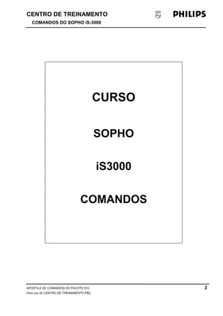 CENTRO DE TREINAMENTO!!
COMANDOS DO SOPHO iS-3000
APOSTILA DE COMANDOS DO PACOTE 810. 2
Para uso do CENTRO DE TREINAMENTO PBC.
CURSO
SOPHO
iS3000
COMANDOS
 