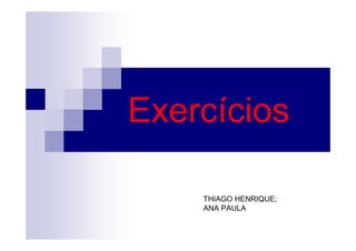 Exercícios
THIAGO HENRIQUE;
ANA PAULA
 