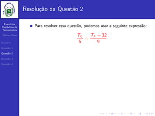Exercicios
Resolvidos de
Termometria
Cleiton Rosa
Sum´ario
Quest˜ao 1
Quest˜ao 2
Quest˜ao 3
Quest˜ao 4
Resolu¸c˜ao da Quest˜ao 2
Para resolver essa quest˜ao, podemos usar a seguinte express˜ao:
TC
5
=
TF − 32
9
 