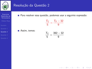 Exercicios
Resolvidos de
Termometria
Cleiton Rosa
Sum´ario
Quest˜ao 1
Quest˜ao 2
Quest˜ao 3
Quest˜ao 4
Resolu¸c˜ao da Quest˜ao 2
Para resolver essa quest˜ao, podemos usar a seguinte express˜ao:
TC
5
=
TF − 32
9
Assim, temos:
TC
5
=
392 − 32
9
 