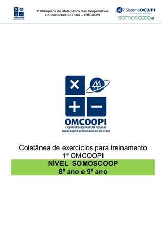 1ª Olimpíada de Matemática das Cooperativas
Educacionais do Piauí – OMCOOPI
Coletânea de exercícios para treinamento
1ª OMCOOPI
NÍVEL SOMOSCOOP
8º ano e 9º ano
 