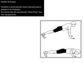 Flexões de braços Fortalece o peitorais(não muito relevante para o pedalar) e os tricipedes. Os mesmo tipo de exercício do “chest Press” mas sem equipamento.  . 