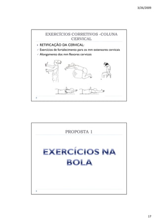 3/26/2009
17
RETIFICAÇÃO DA CERVICAL:
Exercícios de fortalecimento para os mm extensores cervicais
Alongamento dos mm flexores cervicais
EXERCÍCIOS CORRETIVOSEXERCÍCIOS CORRETIVOS --COLUNACOLUNA
CERVICALCERVICAL
PROPOSTA 1PROPOSTA 1
 