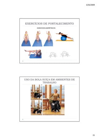 3/26/2009
21
EXERCÍCIOS DE FORTALECIMENTO
EXERCÍCIOS ASSIMÉTRICOS
USO DA BOLA SUÍÇA EM AMBIENTES DE
TRABALHO
 