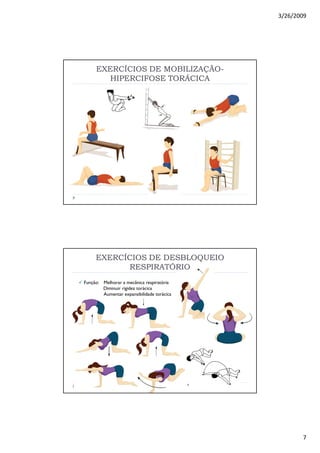 3/26/2009
7
EXERCÍCIOS DE MOBILIZAÇÃOEXERCÍCIOS DE MOBILIZAÇÃO--
HIPERCIFOSE TORÁCICAHIPERCIFOSE TORÁCICA
EXERCÍCIOS DE DESBLOQUEIOEXERCÍCIOS DE DESBLOQUEIO
RESPIRATÓRIORESPIRATÓRIO
Função: Melhorar a mecânica respiratória
Diminuir rigidez torácica
Aumentar expansibilidade torácica
 