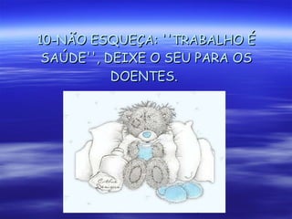 10-NÃO ESQUEÇA: ''TRABALHO É SAÚDE'', DEIXE O SEU PARA OS DOENTES.   