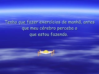 Tenho que fazer exercícios de manhã, antes que meu cérebro perceba o que estou fazendo.   