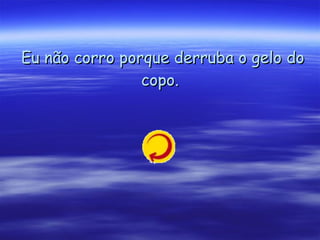 Eu não corro porque derruba o gelo do copo.   