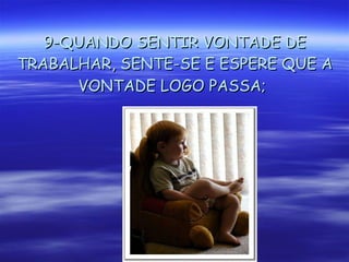 9-QUANDO SENTIR VONTADE DE TRABALHAR, SENTE-SE E ESPERE QUE A VONTADE LOGO PASSA;   