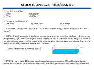 MEDIDAS DE CAPACIDADE - EXERCÍCIOS (2 de 4)

5) Transforme em litros:
a) 25 m3                       c) 0,035 m3
b) 2,5 m3...