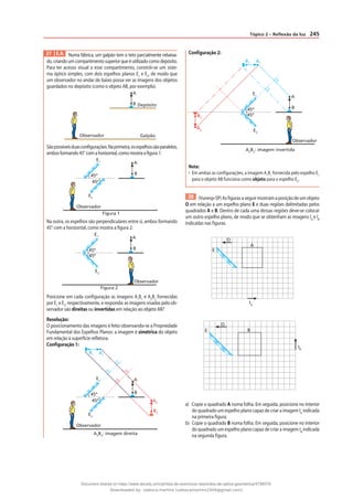 245
Tópico 2 – Reflexão da luz
27 E.R. Numa fábrica, um galpão tem o teto parcialmente rebaixa-
do,criandoumcompartimentosuperiorqueéutilizadocomodepósito.
Para ter acesso visual a esse compartimento, constrói-se um siste-
ma óptico simples, com dois espelhos planos E1
e E2
, de modo que
um observador no andar de baixo possa ver as imagens dos objetos
guardados no depósito (como o objeto AB, por exemplo).
A
B Depósito
Galpão
Observador
Sãopossíveisduasconfigurações.Naprimeira,osespelhossãoparalelos,
ambosformando45°comahorizontal,comomostraafigura1:
A
B
Observador
E2
E1
45º
45º
Figura 1
Na outra, os espelhos são perpendiculares entre si, ambos formando
45° com a horizontal, como mostra a figura 2:
A
B
Observador
E2
E1
45º
45º
Figura 2
Posicione em cada configuração as imagens A1
B1
e A2
B2
fornecidas
por E1
e E2
, respectivamente, e responda: as imagens visadas pelo ob-
servador são direitas ou invertidas em relação ao objeto AB?
Resolução:
O posicionamento das imagens é feito observando-se a Propriedade
Fundamental dos Espelhos Planos: a imagem é simétrica do objeto
em relação à superfície refletora.
Configuração 1:
A2
B2
: imagem direita
Observador
E2
E1
45º
45º
A1
B1
A2
B2
A
B
Configuração 2:
A2
B2
: imagem invertida
Observador
E2
E1
45º
45º
A2
B2
A1
B1
A
B
Nota:
• Em ambas as configurações, a imagem A1
B1
fornecida pelo espelho E1
para o objeto AB funciona como objeto para o espelho E2
.
28 (Vunesp-SP)Asfigurasaseguirmostramaposiçãodeumobjeto
O em relação a um espelho plano E e duas regiões delimitadas pelos
quadrados A e B. Dentro de cada uma dessas regiões deve-se colocar
um outro espelho plano, de modo que se obtenham as imagens IA
e IB
indicadas nas figuras.
O
E
A
IA
O
E B
IB
a) Copie o quadrado A numa folha. Em seguida, posicione no interior
do quadrado um espelho plano capaz de criar a imagem IA
indicada
na primeira figura.
b) Copie o quadrado B numa folha. Em seguida, posicione no interior
do quadrado um espelho plano capaz de criar a imagem IB
indicada
na segunda figura.
Document shared on https://www.docsity.com/pt/lista-de-exercicios-resolvidos-de-optica-geometrica/4739570/
Downloaded by: valesca-martins (valescamartins1504@gmail.com)
 