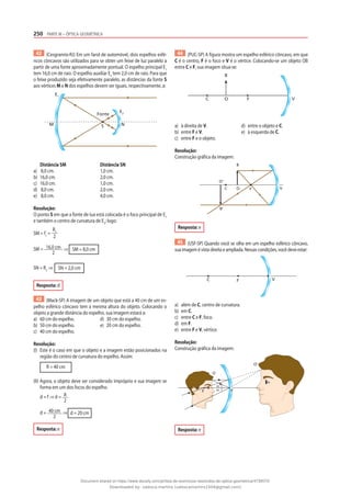 250 PARTE III – ÓPTICA GEOMÉTRICA
42 (Cesgranrio-RJ) Em um farol de automóvel, dois espelhos esfé-
ricos côncavos são utilizados para se obter um feixe de luz paralelo a
partir de uma fonte aproximadamente pontual. O espelho principal E1
tem 16,0 cm de raio. O espelho auxiliar E2
tem 2,0 cm de raio. Para que
o feixe produzido seja efetivamente paralelo, as distâncias da fonte S
aos vértices M e N dos espelhos devem ser iguais, respectivamente, a:
S
M
Fonte
E1
E2
N
Distância SM Distância SN
a) 8,0 cm. 1,0 cm.
b) 16,0 cm. 2,0 cm.
c) 16,0 cm. 1,0 cm.
d) 8,0 cm. 2,0 cm.
e) 8,0 cm. 4,0 cm.
Resolução:
O ponto S em que a fonte de lua está colocada é o foco principal de E1
e também o centro de curvatura de E2
; logo:
SM = f1
=
R1
2
SM = 16,0 cm
2
⇒ SM = 8,0 cm
SN = R2
⇒ SN = 2,0 cm
Resposta: d
43 (Mack-SP) A imagem de um objeto que está a 40 cm de um es-
pelho esférico côncavo tem a mesma altura do objeto. Colocando o
objeto a grande distância do espelho, sua imagem estará a:
a) 60 cm do espelho. d) 30 cm do espelho.
b) 50 cm do espelho. e) 20 cm do espelho.
c) 40 cm do espelho.
Resolução:
(I) Este é o caso em que o objeto e a imagem estão posicionados na
região do centro de curvatura do espelho. Assim:
R = 40 cm
(II) Agora, o objeto deve ser considerado impróprio e sua imagem se
forma em um dos focos do espelho.
d = f ⇒ d = R
2
d = 40 cm
2
⇒ d = 20 cm
Resposta: e
44 (PUC-SP) A figura mostra um espelho esférico côncavo, em que
C é o centro, F é o foco e V é o vértice. Colocando-se um objeto OB
entre C e F, sua imagem situa-se:
C V
F
B
O
a) à direita de V. d) entre o objeto e C.
b) entre F e V. e) à esquerda de C.
c) entre F e o objeto.
Resolução:
Construção gráfica da imagem:
C V
F
B
B’
O
O’
Resposta: e
45 (USF-SP) Quando você se olha em um espelho esférico côncavo,
suaimagemévistadireitaeampliada.Nessascondições,vocêdeveestar:
C V
F
a) além de C, centro de curvatura.
b) em C.
c) entre C e F, foco.
d) em F.
e) entre F e V, vértice.
Resolução:
Construção gráfica da imagem:
F
O
O’
α
α V
Resposta: e
Document shared on https://www.docsity.com/pt/lista-de-exercicios-resolvidos-de-optica-geometrica/4739570/
Downloaded by: valesca-martins (valescamartins1504@gmail.com)
 