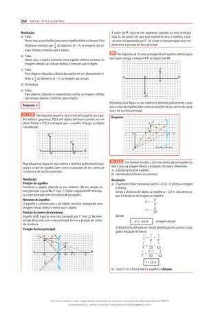 252 PARTE III – ÓPTICA GEOMÉTRICA
Resolução:
a) Falsa.
Nessecaso,aconchafuncionacomoespelhoesféricocôncavo.Para
distâncias menores que 1
4
do diâmetro (d ⬍ f), as imagens são vir-
tuais, direitas e maiores que o objeto.
b) Falsa.
Nesse caso, a concha funciona como espelho esférico convexo. As
imagens obtidas são virtuais direitas e menores que o objeto.
c) Falsa.
Para objetos colocados à direita da concha em um afastamento in-
ferior a 1
4
do diâmetro (d ⬍ f), as imagens são virtuais.
d) Verdadeira.
e) Falsa.
Para objetos colocados à esquerda da concha, as imagens obtidas
são virtuais, direitas e menores que o objeto.
Resposta: d
51 E.R. No esquema seguinte, ab é o eixo principal de um espe-
lho esférico gaussiano, PQ é um objeto luminoso contido em um
plano frontal e P’Q’ é a imagem que o espelho conjuga ao objeto
considerado:
a
P
Q
b
Q‘
P‘
Reproduza essa figura no seu caderno e obtenha graficamente a po-
sição e o tipo do espelho, bem como as posições de seu centro de
curvatura e de seu foco principal.
Resolução:
Posição do espelho:
Inverte-se o objeto, obtendo-se seu simétrico QR em relação ao
eixo principal. Liga-se R a P’ (raio 1). Onde o segmento RP’ intercep-
ta o eixo principal, tem-se o vértice V do espelho.
Natureza do espelho:
O espelho é convexo, pois a um objeto real está conjugando uma
imagem virtual, direita e menor que o objeto.
Posição do centro de curvatura:
A partir de P, traça-se uma reta passando por P’ (raio 2). Na inter-
secção dessa reta com o eixo principal, tem-se a posição do centro
de curvatura.
Posição do foco principal:
a
P
Q
b
Q'
P'
R
C
F
V
3
2
1
A partir de P, traça-se um segmento paralelo ao eixo principal
(raio 3). Do ponto em que esse segmento toca o espelho, traça-
-se uma reta passando por P’. Ao cruzar o eixo principal, essa reta
determina a posição do foco principal.
52 No esquema, xx’ é o eixo principal de um espelho esférico gaus-
siano que conjuga a imagem A’B’ ao objeto real AB:
x x‘
A
B
B‘
A'
Reproduza essa figura no seu caderno e obtenha graficamente a posi-
ção e o tipo do espelho, bem como as posições de seu centro de curva-
tura e de seu foco principal.
Resposta:
Espelho côncavo
x C
B
A
F V
B‘
A‘
x‘
53 E.R. Um homem situado a 2,0 m do vértice de um espelho es-
férico visa sua imagem direita e ampliada três vezes. Determine:
a) a distância focal do espelho;
b) sua natureza (côncavo ou convexo).
Resolução:
a) O aumento linear transversal vale A = +3 (A > 0, porque a imagem
é direita).
Sendo a distância do objeto ao espelho p = 2,0 m, calculemos p’,
que é a distância da imagem ao espelho:
A = –
p’
p
3 = –
p’
2,0
Donde:
p’ = – 6,0 m (imagem virtual)
A distância focal f pode ser obtida pela função dos pontos conju-
gados (equação de Gauss):
1
f
=
1
p
+
1
p’
1
f
=
1
2,0
–
1
6,0
1
f
=
3 – 1
6,0
=
2
6,0
f = 3,0 m
b) Como f > 0, o foco é real e o espelho é côncavo.
Document shared on https://www.docsity.com/pt/lista-de-exercicios-resolvidos-de-optica-geometrica/4739570/
Downloaded by: valesca-martins (valescamartins1504@gmail.com)
 