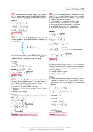 253
Tópico 2 – Reflexão da luz
54 Considere um espelho côncavo de aumento, com distância fo-
cal f = 1,0 m, usado para uma pessoa fazer a barba. Calcule a distância
do rosto ao espelho para que a imagem dele esteja ampliada 2 vezes.
Resolução:
A = –
p’
p
⇒ 2 = –
p’
p
⇒ p` = –2p
1
f
= 1
p
+ 1
p’
⇒ 1
1,0
= 1
p
– 1
2 p
Donde: p = 0,50 m = 50 cm
Resposta: 50 cm
55 (Ufal) Considere os pontos M e N, situados sobre o eixo principal
de um espelho esférico côncavo, respectivamente a 30 cm e 40 cm do
vértice do espelho.
N
F
V
M
Esse espelho côncavo, que tem foco em F e distância focal de 20 cm,
conjugaaospontosMeN,respectivamente,asimagensM’eN’.Deter-
mine o valor absoluto da distância entre as imagens M’ e N’.
Resolução:
1
f
= 1
p
+ 1
p’
Ponto M: 1
20
= 1
30
+ 1
p’M
⇒ p’M
= 60 cm
Ponto N: 1
20
= 1
40
+ 1
p’N
⇒ p’N
= 40 cm
d = p’M
– p’N
⇒ d = 60 – 40 ⇒ d = 20 cm
Resposta: 20 cm
56 Diante de um espelho esférico, perpendicularmente ao seu eixo
principal, é colocado um objeto luminoso a 15 cm do vértice. Deseja-se
que a imagem correspondente seja projetada num anteparo e tenha
quatro vezes o comprimento do objeto. Determine:
a) se a imagem é real ou virtual, direita ou invertida;
b) a distância do anteparo ao vértice do espelho para que a imagem
seja nítida;
c) a distância focal do espelho.
Resolução:
a) Se a imagem deve ser projetada em um anteparo, sua natureza é
real e p’ > 0.
Como p > 0 e p’ > 0 ⇒ A < 0
e a imagem é invertida.
b) A = –
p’
p
⇒ – 4 = –
p’
15
⇒ p’ = 60 cm
c) 1
f
= 1
p
+ 1
p’
⇒ 1
f
= 1
15
+ 1
60
Donde: f = 12 cm
Respostas: a) Real e invertida; b) 60 cm; c) 12 cm
57 (Vunesp-SP) Um espelho esférico côncavo tem raio de curvatu-
ra igual a 80 cm. Um objeto retilíneo, de 2,0 cm de altura, é colocado
perpendicularmente ao eixo principal do espelho, a 120 cm do vérti-
ce. Essa posição resulta em uma imagem:
a) real e invertida de 1,0 cm de altura e a 60 cm do espelho.
b) virtual e direita de 1,0 cm de altura e a 10 cm do espelho.
c) virtual e invertida de 1,0 cm de altura e a 10 cm do espelho.
d) real e direita de 40 cm de altura e a 60 cm do espelho.
e) virtual e direita de 40 cm de altura e a 10 cm do espelho.
Resolução:
f = R
2
= 80 cm
2
⇒ f = 40 cm
1
f
= 1
p
+ 1
p’
⇒ 1
40
= 1
120
+ 1
p’
p’ = 60 cm p’ ⬎ 0 ⇒ imagem real
A = –
p’
p
= – 60 cm
120 cm
⇒ A = – 1
2
(A⬍ 0 ⇒ imagem invertida)
i
o
= |A| ⇒ i
2,0
= – 1
2
⇒ |i| = 1,0 cm
Resposta: a
58 A distância entre um objeto luminoso e sua respectiva imagem
conjugada por um espelho esférico gaussiano é de 1,8 m. Sabendo que
a imagem tem altura quatro vezes a do objeto e que está projetada em
um anteparo, responda:
a) O espelho é côncavo ou convexo?
b) Qual o seu raio de curvatura?
Resolução:
a) O objeto luminoso é real e sua imagem também é real, já que está
projetada em um anteparo. Assim, p e p’ são positivos, o que torna f
também positivo, tendo em conta que 1
f
= 1
p
+ 1
p’
. Logo, o espelho
é côncavo.
b) p’ – p = 180 cm ⇒ p’ = 180 + p (I)
A = – p’
p
⇒ –4 = – p’
p
⇒ p’ = 4p (II)
Comparando (I) e (II):
4p = 180 + p
p = 60 cm e p’ = 240 cm
1
f
= 1
p
+ 1
p’
⇒ 1
R
2
= 1
60
+ 1
240
Do qual: R = 96 cm
Respostas: a) Côncavo; b) 96 cm
Document shared on https://www.docsity.com/pt/lista-de-exercicios-resolvidos-de-optica-geometrica/4739570/
Downloaded by: valesca-martins (valescamartins1504@gmail.com)
 